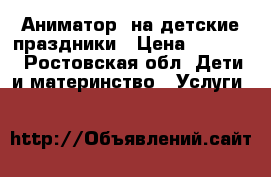 Аниматор  на детские праздники › Цена ­ 1 300 - Ростовская обл. Дети и материнство » Услуги   